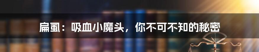 扁虱:吸血小魔头,你不可不知的秘密