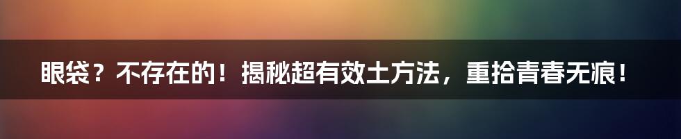 眼袋?不存在的!揭秘超有效土方法,重拾青春无痕!