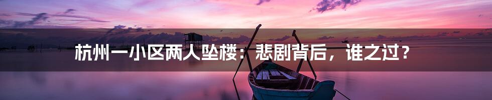 杭州一小区两人坠楼:悲剧背后,谁之过?
