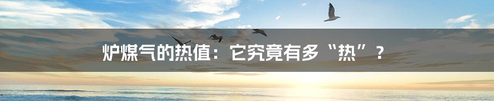 炉煤气的热值:它究竟有多“热”?
