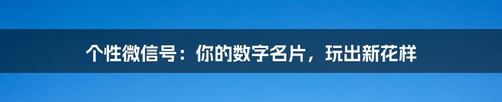 个性微信号:你的数字名片,玩出新花样