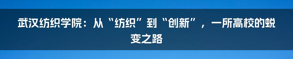 武汉纺织学院:从“纺织”到“创新”,一所高校的蜕变之路