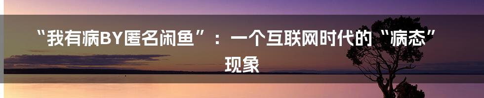 “我有病BY匿名闲鱼”:一个互联网时代的“病态”现象