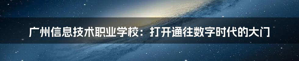 广州信息技术职业学校:打开通往数字时代的大门