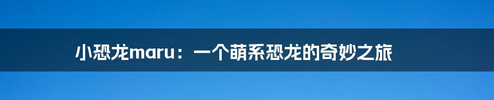 小恐龙maru:一个萌系恐龙的奇妙之旅