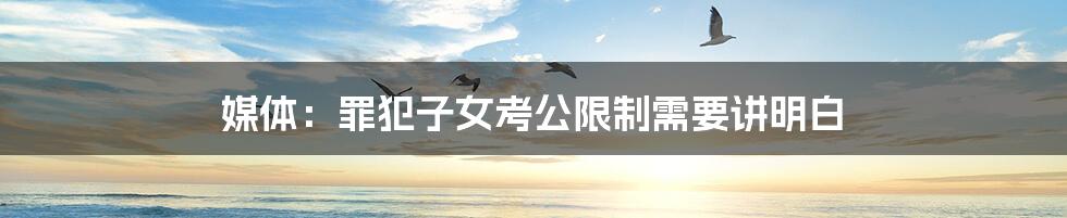 媒体:罪犯子女考公限制需要讲明白