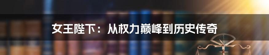 女王陛下:从权力巅峰到历史传奇