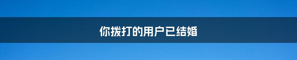 你拨打的用户已结婚