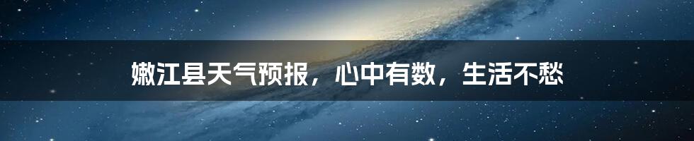 嫩江县天气预报，心中有数，生活不愁