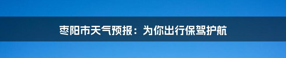 枣阳市天气预报：为你出行保驾护航