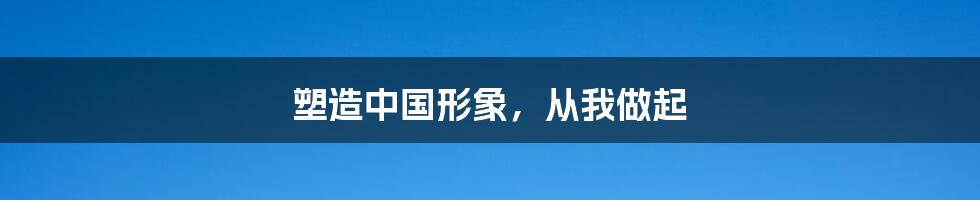 塑造中国形象,从我做起