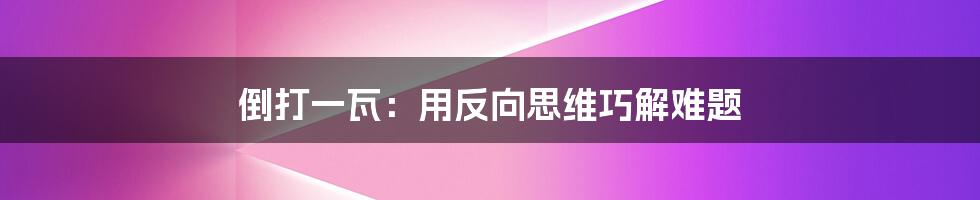 倒打一瓦:用反向思维巧解难题
