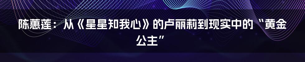 陈蕙莲：从《星星知我心》的卢丽莉到现实中的“黄金公主”
