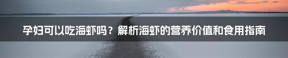 孕妇可以吃海虾吗?解析海虾的营养价值和食用指南
