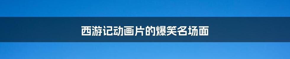 西游记动画片的爆笑名场面