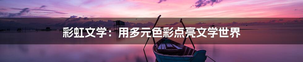 彩虹文学：用多元色彩点亮文学世界