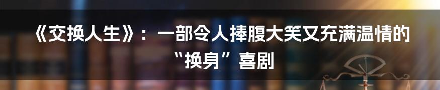 《交换人生》:一部令人捧腹大笑又充满温情的“换身”喜剧