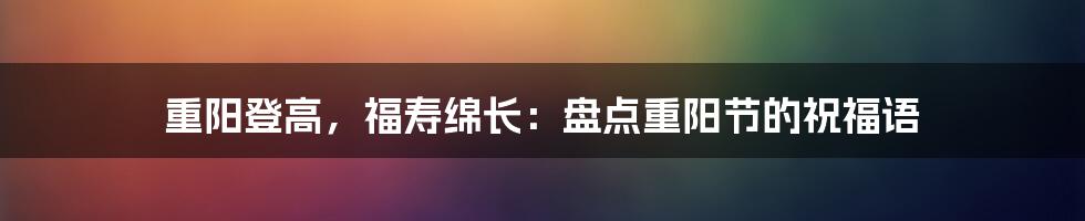 重阳登高,福寿绵长:盘点重阳节的祝福语