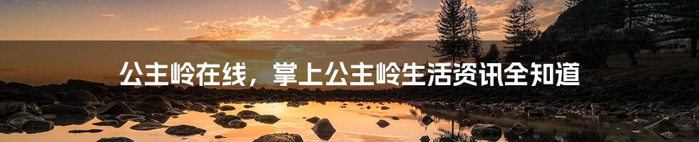 公主岭在线,掌上公主岭生活资讯全知道