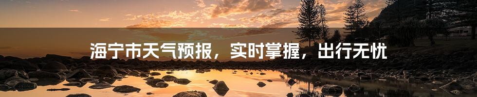 海宁市天气预报,实时掌握,出行无忧
