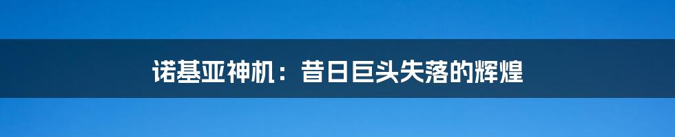 诺基亚神机：昔日巨头失落的辉煌
