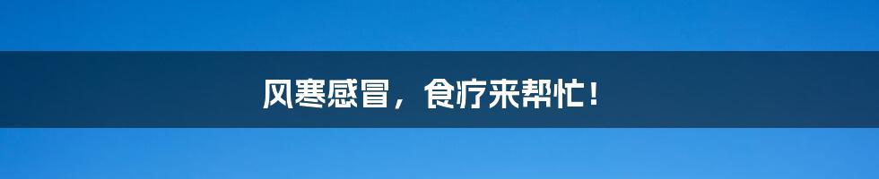 风寒感冒,食疗来帮忙!