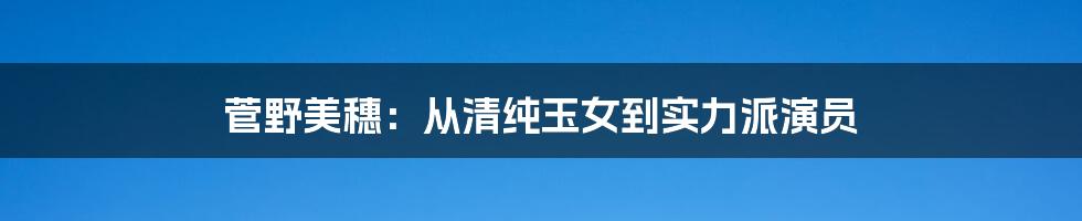 菅野美穗：从清纯玉女到实力派演员