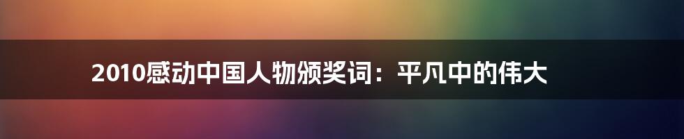 2010感动中国人物颁奖词:平凡中的伟大
