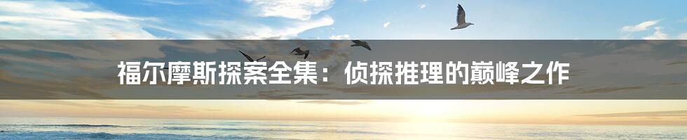 福尔摩斯探案全集：侦探推理的巅峰之作