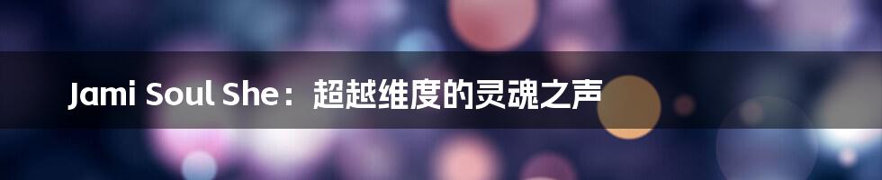 Jami Soul She：超越维度的灵魂之声