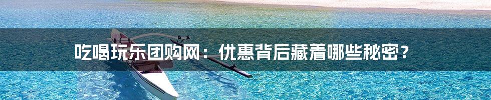 吃喝玩乐团购网：优惠背后藏着哪些秘密？