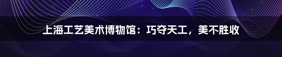 上海工艺美术博物馆:巧夺天工,美不胜收