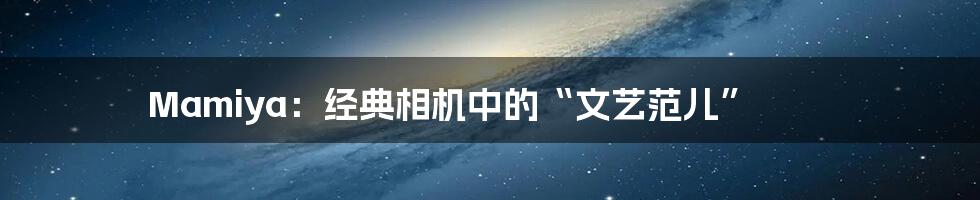 Mamiya：经典相机中的“文艺范儿”