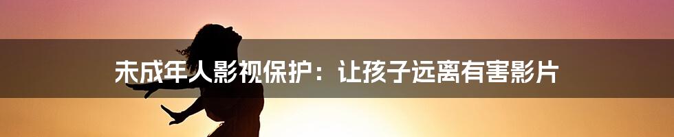 未成年人影视保护：让孩子远离有害影片