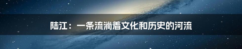 陆江:一条流淌着文化和历史的河流