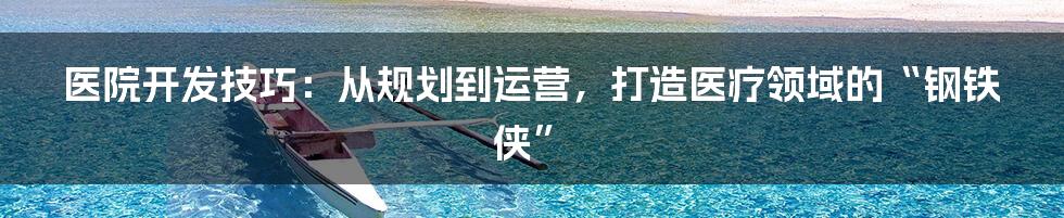 医院开发技巧:从规划到运营,打造医疗领域的“钢铁侠”