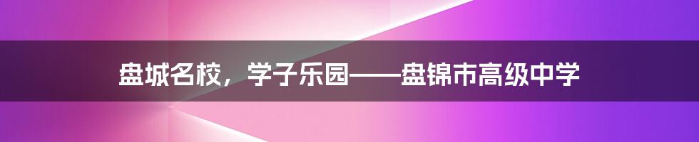 盘城名校,学子乐园——盘锦市高级中学