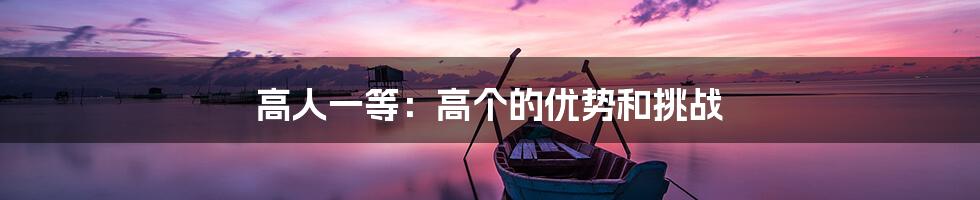 高人一等:高个的优势和挑战