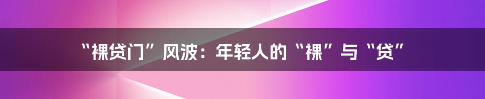 “裸贷门”风波：年轻人的“裸”与“贷”