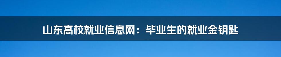 山东高校就业信息网:毕业生的就业金钥匙