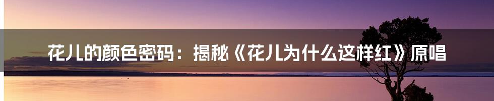 花儿的颜色密码：揭秘《花儿为什么这样红》原唱