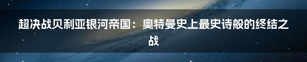超决战贝利亚银河帝国：奥特曼史上最史诗般的终结之战