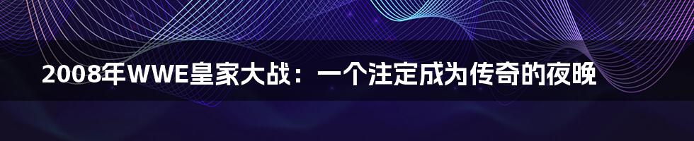 2008年WWE皇家大战：一个注定成为传奇的夜晚