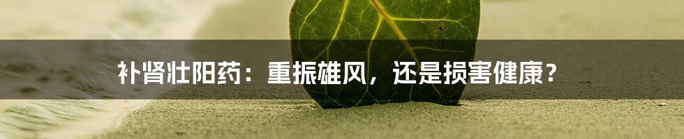 补肾壮阳药:重振雄风,还是损害健康?