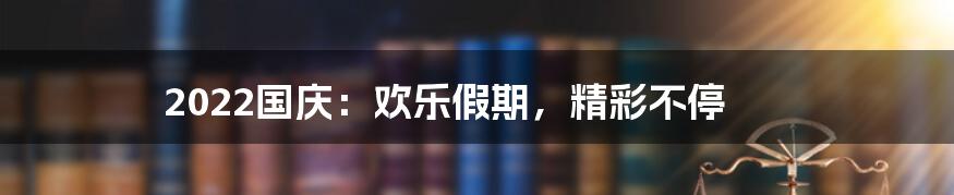 2022国庆:欢乐假期,精彩不停