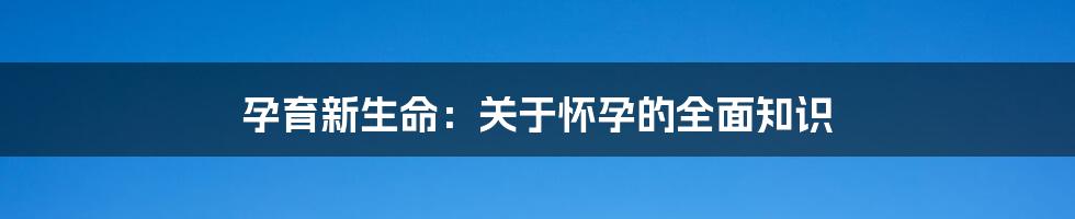 孕育新生命：关于怀孕的全面知识