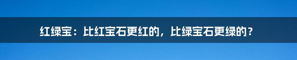 红绿宝：比红宝石更红的，比绿宝石更绿的？