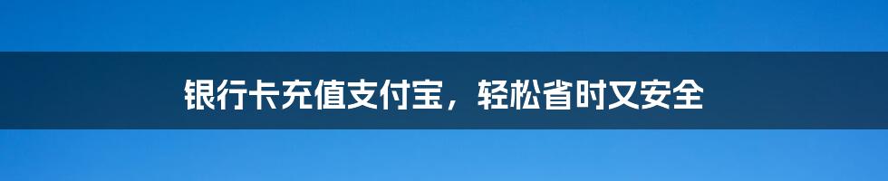 银行卡充值支付宝,轻松省时又安全