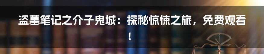 盗墓笔记之介子鬼城：探秘惊悚之旅，免费观看！