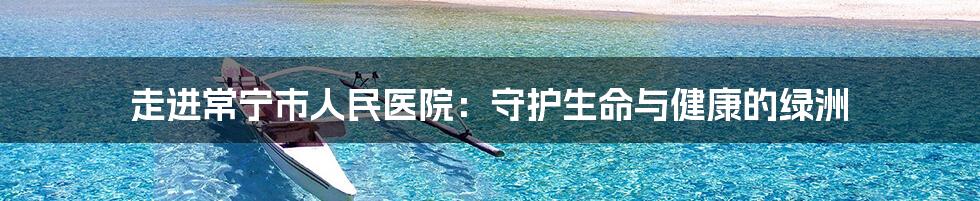 走进常宁市人民医院:守护生命与健康的绿洲